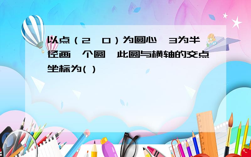 以点（2,0）为圆心,3为半径画一个圆,此圆与横轴的交点坐标为( )