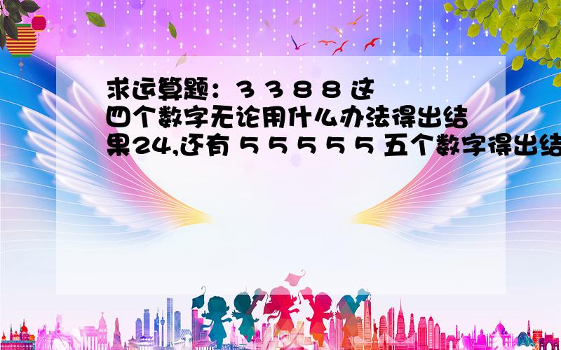 求运算题：3 3 8 8 这四个数字无论用什么办法得出结果24,还有 5 5 5 5 5 五个数字得出结果24各种运算符合都可以用,不能用根号和次方