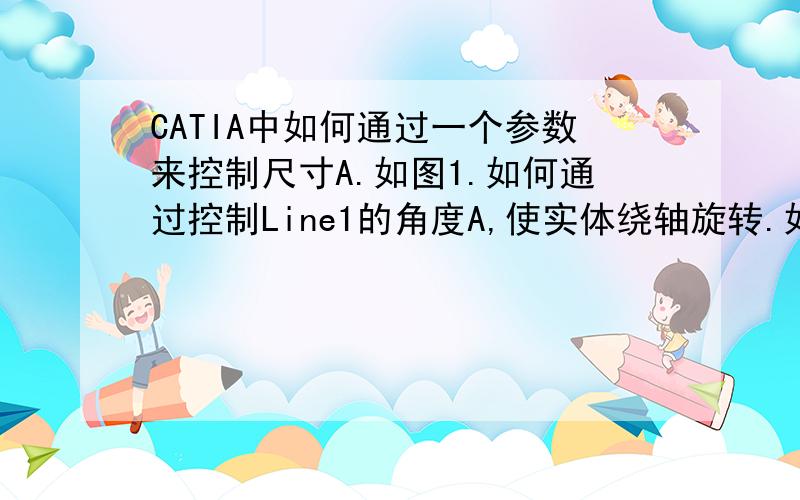 CATIA中如何通过一个参数来控制尺寸A.如图1.如何通过控制Line1的角度A,使实体绕轴旋转.如图2以前用UG的现在换工作要用CATIA,CATIA刚刚学不久,                                         图1