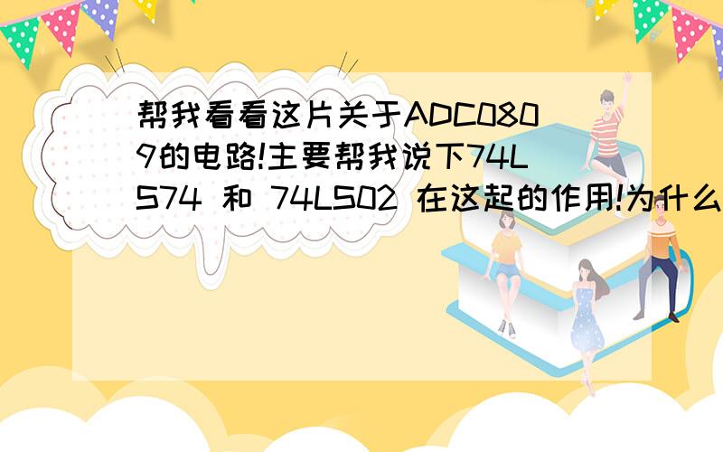 帮我看看这片关于ADC0809的电路!主要帮我说下74LS74 和 74LS02 在这起的作用!为什么选用这样的电路连接?（74LS74接单片机ALE是转换时钟的,是什么分频?那74LS02呢?) 本人新手,