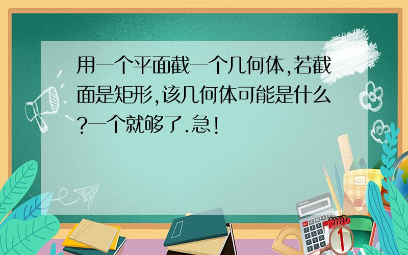 用一个平面截一个几何体,若截面是矩形,该几何体可能是什么?一个就够了.急!