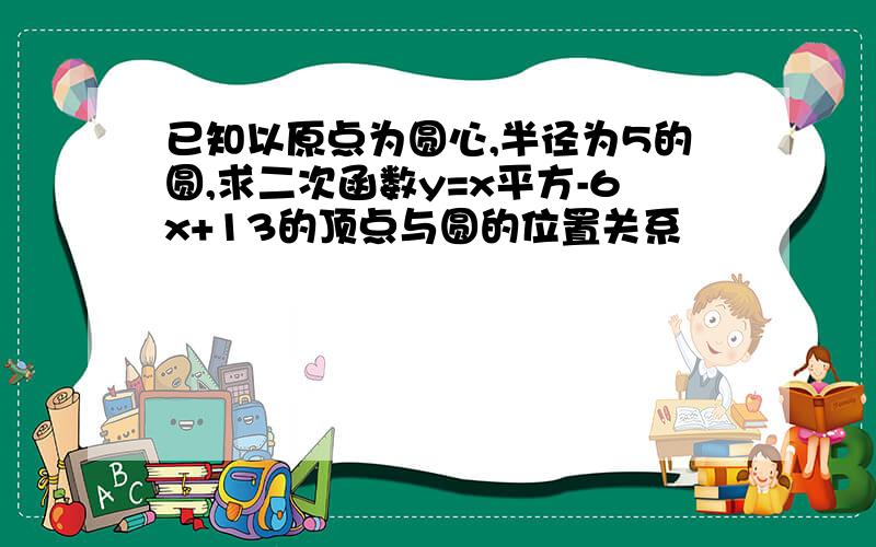 已知以原点为圆心,半径为5的圆,求二次函数y=x平方-6x+13的顶点与圆的位置关系