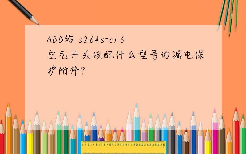 ABB的 s264s-c16空气开关该配什么型号的漏电保护附件?