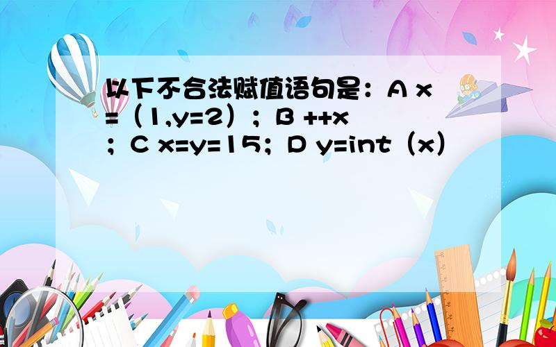 以下不合法赋值语句是：A x=（1,y=2）；B ++x；C x=y=15；D y=int（x）
