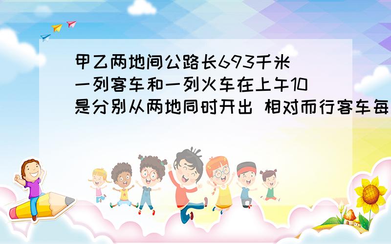 甲乙两地间公路长693千米 一列客车和一列火车在上午10是分别从两地同时开出 相对而行客车每小时行70千米 货车每小时行56千米 相遇时间是下午几时几分