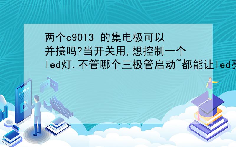 两个c9013 的集电极可以并接吗?当开关用,想控制一个led灯.不管哪个三极管启动~都能让led亮有时可能2个三极管同时启动,还有能配的电阻最小,最大是多少?（例如：2k~120k)三极管基极能配的电阻