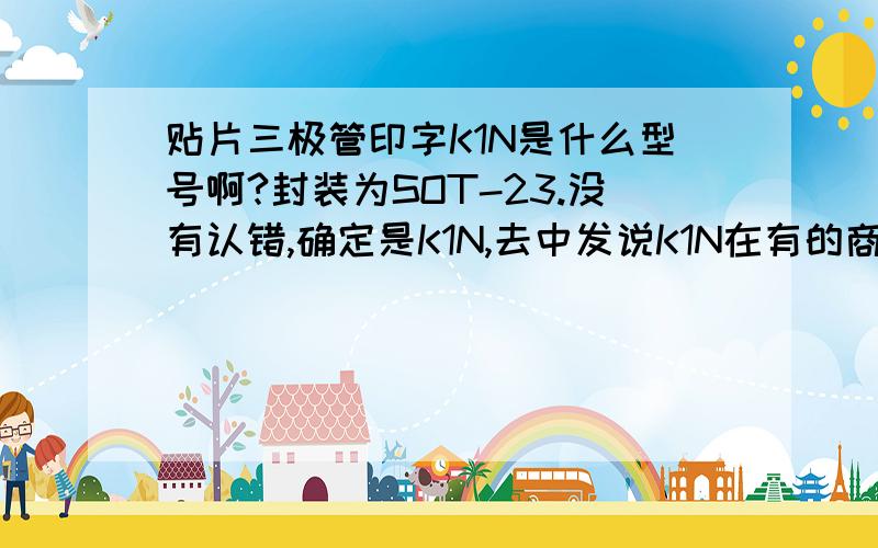 贴片三极管印字K1N是什么型号啊?封装为SOT-23.没有认错,确定是K1N,去中发说K1N在有的商家能买到,但是他们居然也不知道型号.