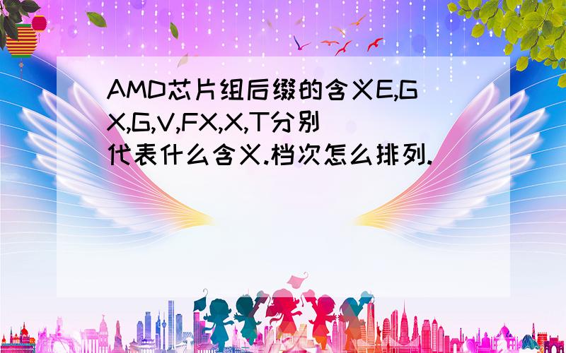 AMD芯片组后缀的含义E,GX,G,V,FX,X,T分别代表什么含义.档次怎么排列.