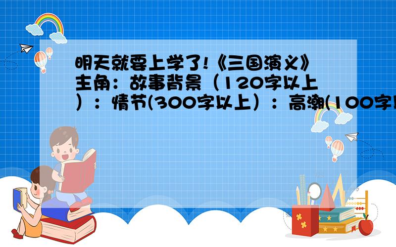 明天就要上学了!《三国演义》主角：故事背景（120字以上）：情节(300字以上）：高潮(100字以上）：结局（100字以上）：主题（200字以上）：