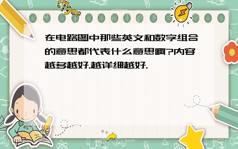 在电路图中那些英文和数字组合的意思都代表什么意思啊?内容越多越好.越详细越好.