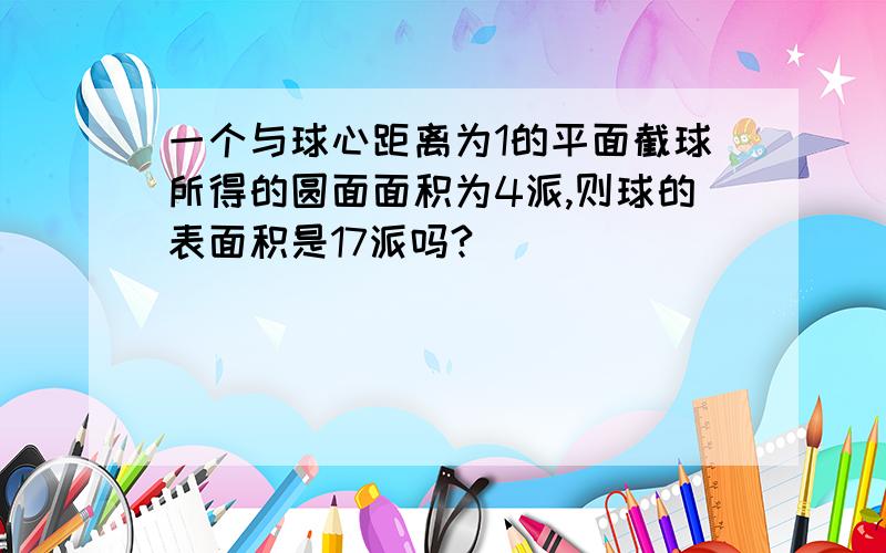 一个与球心距离为1的平面截球所得的圆面面积为4派,则球的表面积是17派吗?