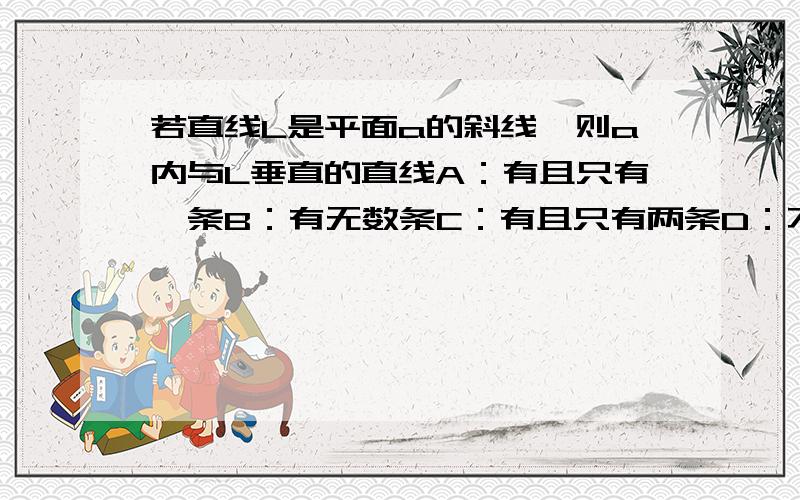 若直线L是平面a的斜线,则a内与L垂直的直线A：有且只有一条B：有无数条C：有且只有两条D：不存在顺便帮我解释一下斜线的概念!