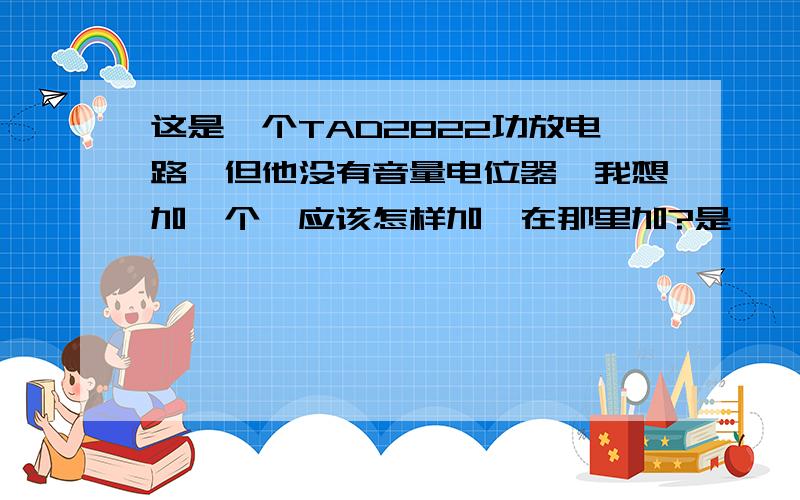 这是一个TAD2822功放电路,但他没有音量电位器,我想加一个,应该怎样加,在那里加?是