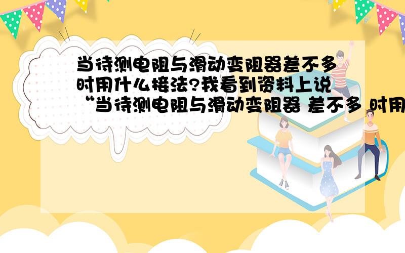 当待测电阻与滑动变阻器差不多时用什么接法?我看到资料上说“当待测电阻与滑动变阻器 差不多 时用限流接法.”这里的差不多是差多少?换个问法是：1.100欧的被测电阻 和 最大阻值99欧滑