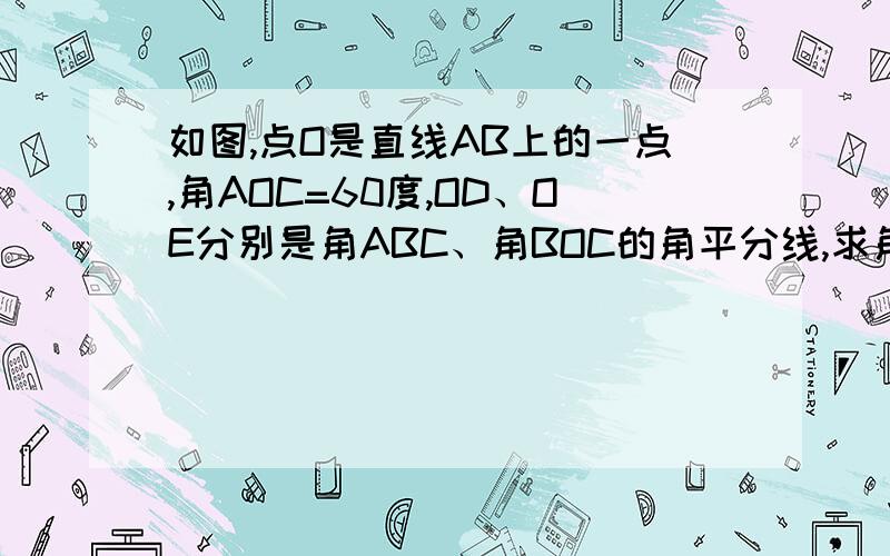 如图,点O是直线AB上的一点,角AOC=60度,OD、OE分别是角ABC、角BOC的角平分线,求角COD的度数 并试判断OD与OE的位置关系,并说明理由忘了传图