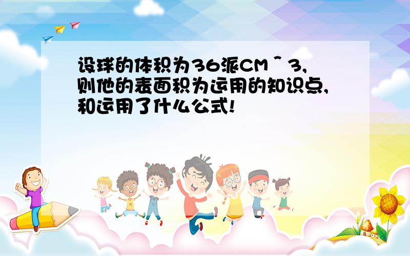 设球的体积为36派CM＾3,则他的表面积为运用的知识点,和运用了什么公式!