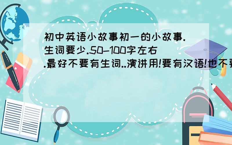 初中英语小故事初一的小故事.生词要少.50-100字左右.最好不要有生词..演讲用!要有汉语!也不要这么长.初1的孩子背着吃力.另外把生词都给解释了.现在追加50分拉!