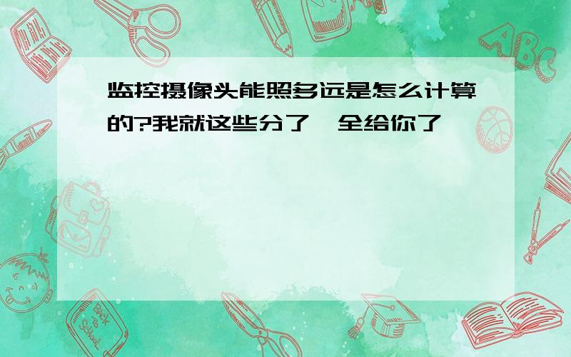 监控摄像头能照多远是怎么计算的?我就这些分了,全给你了