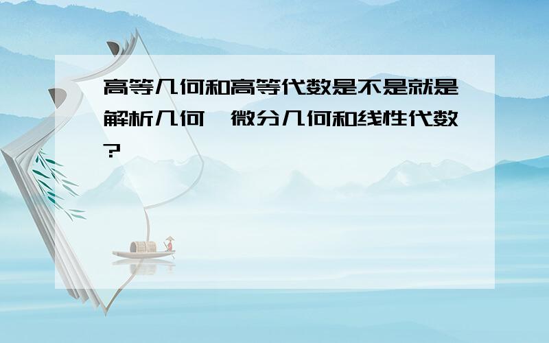 高等几何和高等代数是不是就是解析几何,微分几何和线性代数?