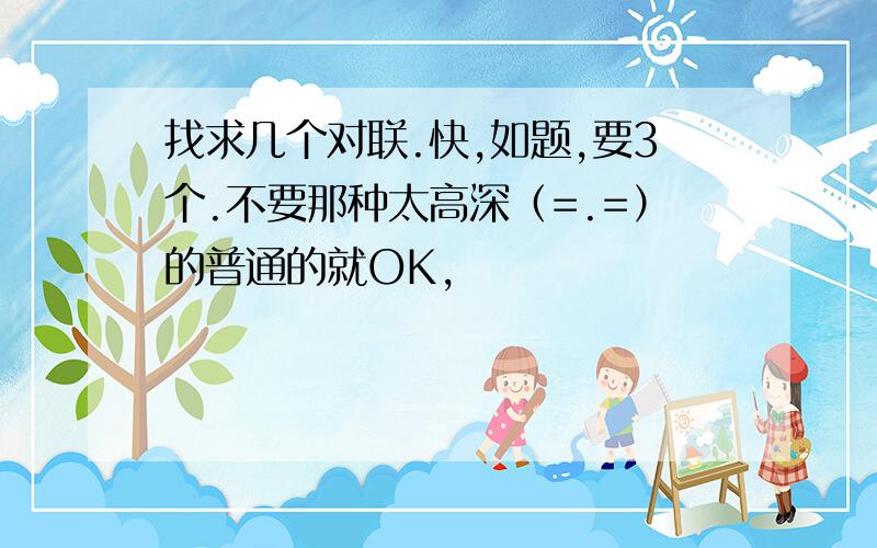 找求几个对联.快,如题,要3个.不要那种太高深（=.=）的普通的就OK,