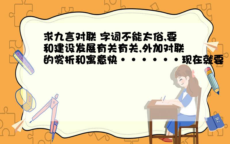 求九言对联 字词不能太俗,要和建设发展有关有关,外加对联的赏析和寓意快······现在就要