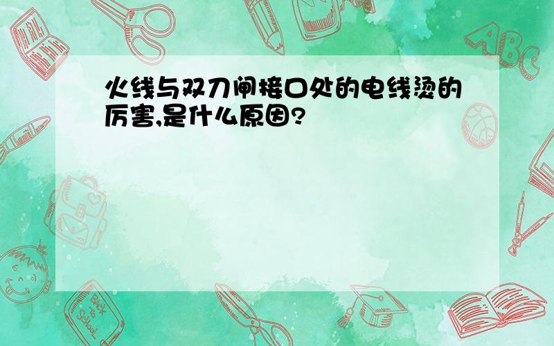 火线与双刀闸接口处的电线烫的厉害,是什么原因?