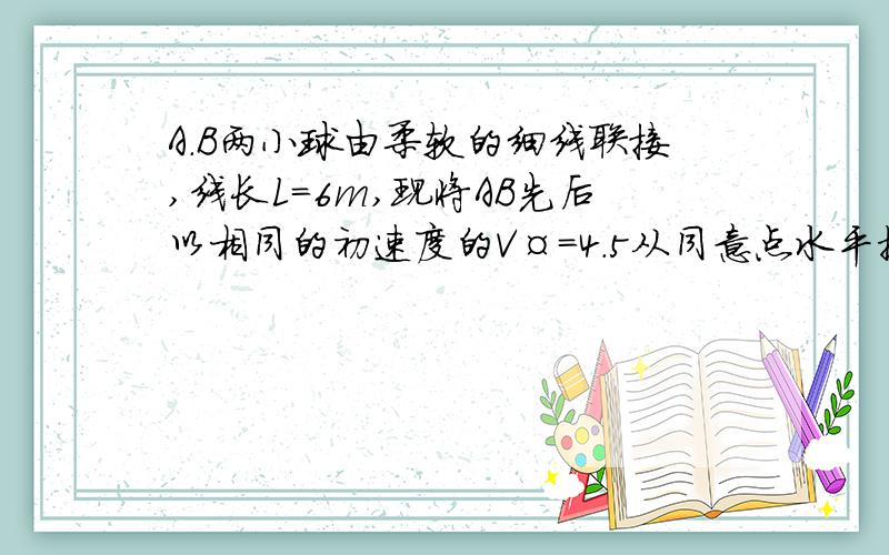 A.B两小球由柔软的细线联接,线长L=6m,现将AB先后以相同的初速度的V¤=4.5从同意点水平抛出、 问B的时间是多少,速求