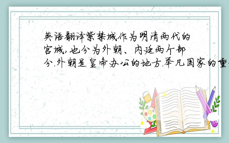 英语翻译紫禁城作为明清两代的宫城,也分为外朝、内廷两个部分.外朝是皇帝办公的地方.举凡国家的重大活动和各种礼仪,都在外朝举行.外朝由天安门——端门——午门——太和殿——中和