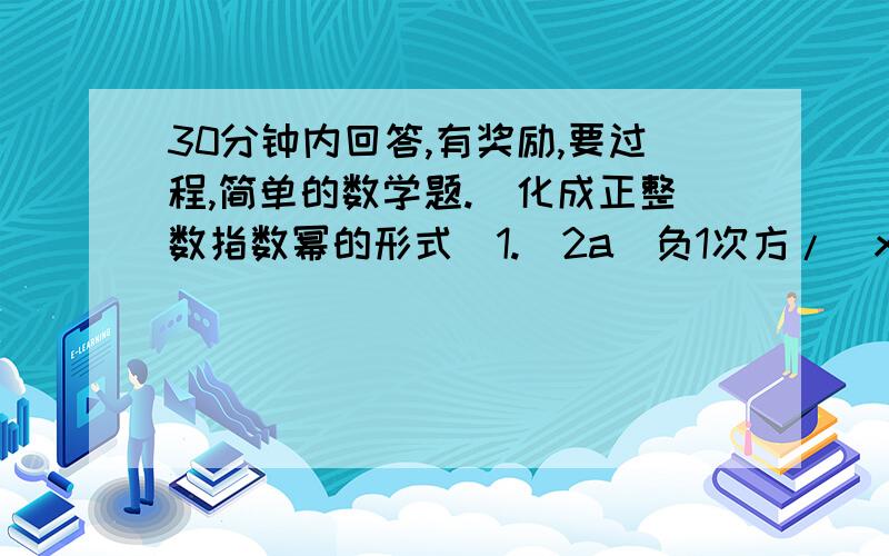 30分钟内回答,有奖励,要过程,简单的数学题.（化成正整数指数幂的形式）1.（2a）负1次方/（x+y）负3次方2.a负1次方乘xy负1次方/x负1次方乘z3.7负1次方乘（x+y)(x-y)负2次方4.x²（x-1）负1次方-【