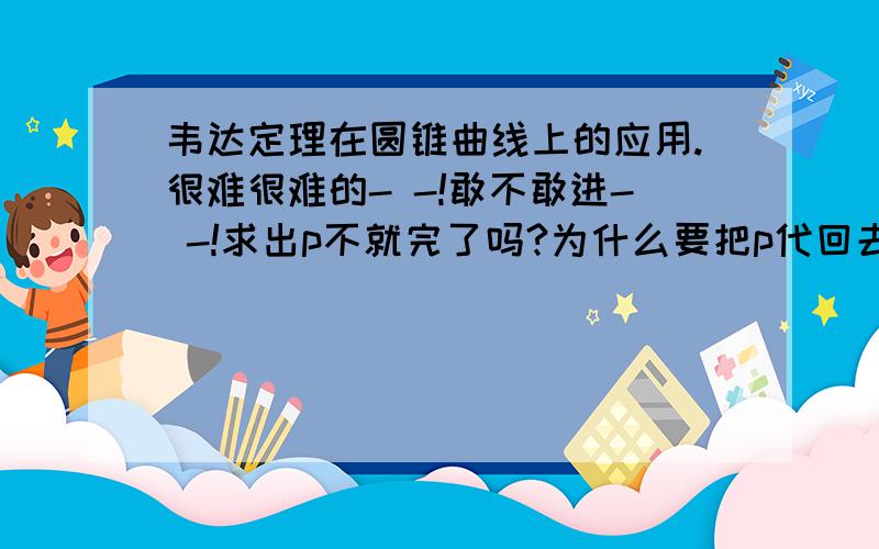 韦达定理在圆锥曲线上的应用.很难很难的- -!敢不敢进- -!求出p不就完了吗?为什么要把p代回去检查是否有实数根?有根说明了什么?没有根又怎样?这道题本来就是直线割抛物线的,有可能没根么