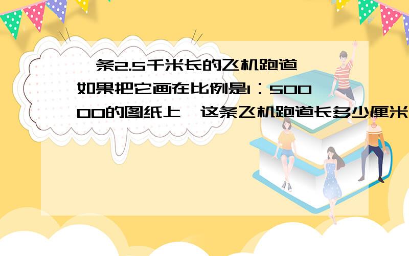 一条2.5千米长的飞机跑道,如果把它画在比例是1：50000的图纸上,这条飞机跑道长多少厘米