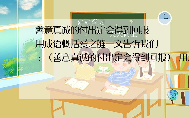 善意真诚的付出定会得到回报 用成语概括爱之链一文告诉我们：（善意真诚的付出定会得到回报） 用成语概括叫做（      ）