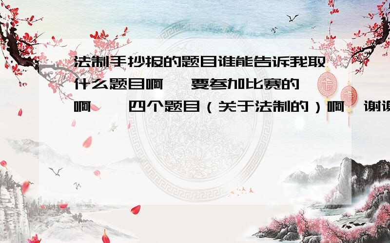 法制手抄报的题目谁能告诉我取什么题目啊   要参加比赛的啊    四个题目（关于法制的）啊  谢谢啦