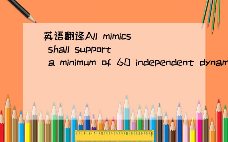 英语翻译All mimics shall support a minimum of 60 independent dynamic symbol update points.Status changes and alarm conditions shall be highlighted by colour changes.Certain displayed values shall be calculated from input values and plant paramete