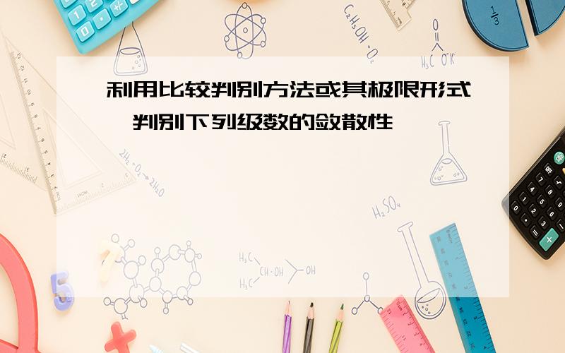 利用比较判别方法或其极限形式,判别下列级数的敛散性