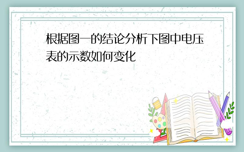 根据图一的结论分析下图中电压表的示数如何变化