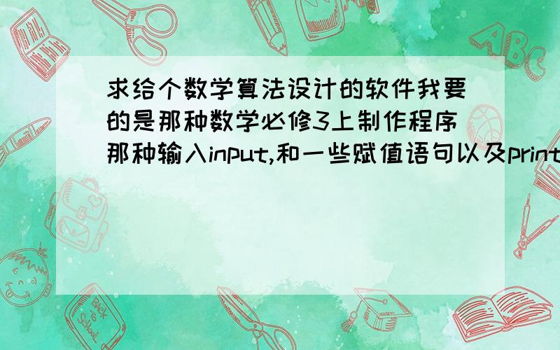 求给个数学算法设计的软件我要的是那种数学必修3上制作程序那种输入input,和一些赋值语句以及print,end最后可以做一个算法出来那种