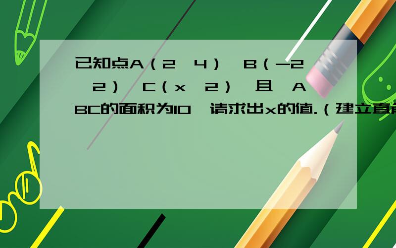 已知点A（2,4）,B（-2,2）,C（x,2）,且△ABC的面积为10,请求出x的值.（建立直角坐标系）答案是8或-12。