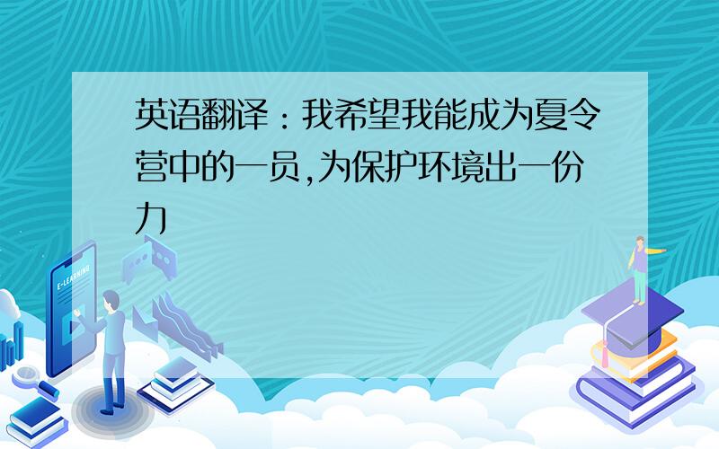 英语翻译：我希望我能成为夏令营中的一员,为保护环境出一份力