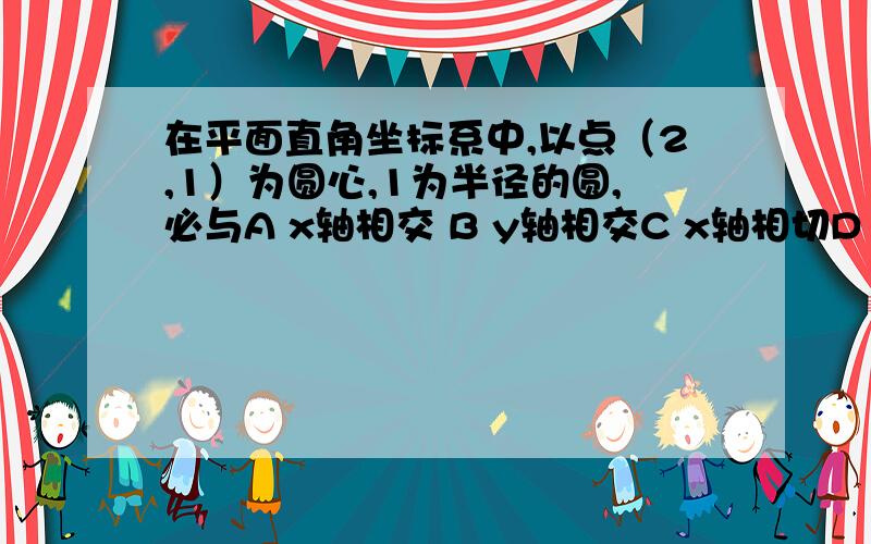 在平面直角坐标系中,以点（2,1）为圆心,1为半径的圆,必与A x轴相交 B y轴相交C x轴相切D y轴相切3Q