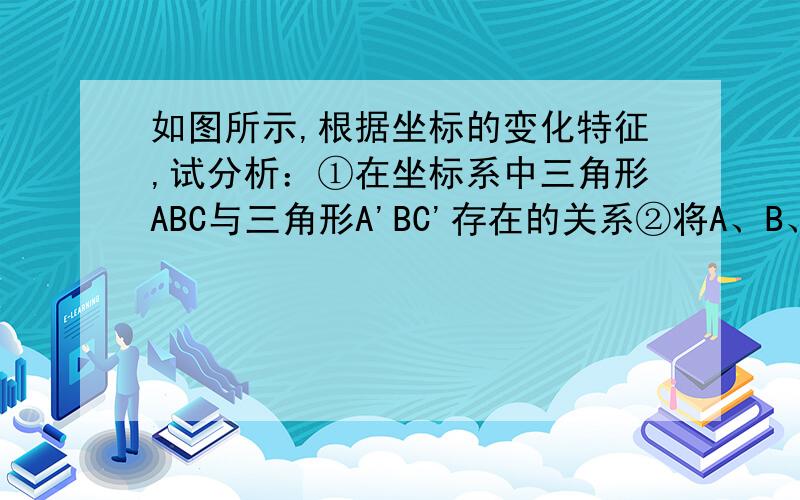 如图所示,根据坐标的变化特征,试分析：①在坐标系中三角形ABC与三角形A'BC'存在的关系②将A、B、C三点的横、纵坐标都变为原来的二分之一,得三角形A1B1C1,则三角形A1B1C1变为什么形状?可看成