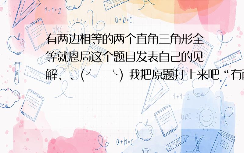 有两边相等的两个直角三角形全等就恩局这个题目发表自己的见解、、(╯﹏╰) 我把原题打上来吧“有两边相等的两个直角三角形全等”这个命题对与否，甲、乙、丙三个同学给出了如下论