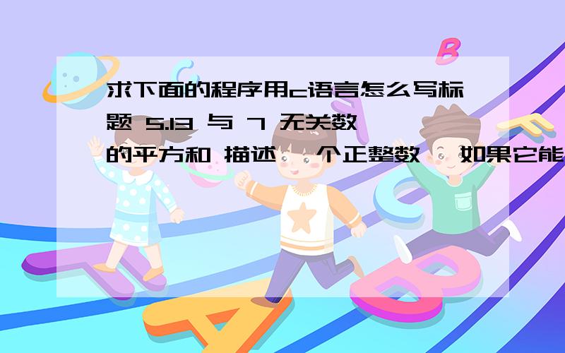 求下面的程序用c语言怎么写标题 5.13 与 7 无关数的平方和 描述 一个正整数 ,如果它能被 7 整除 ,或者它的十进制表示法中某个位数上的数字为 7,则称其为与 7 相关的数 .现求所有小于等于 n(n