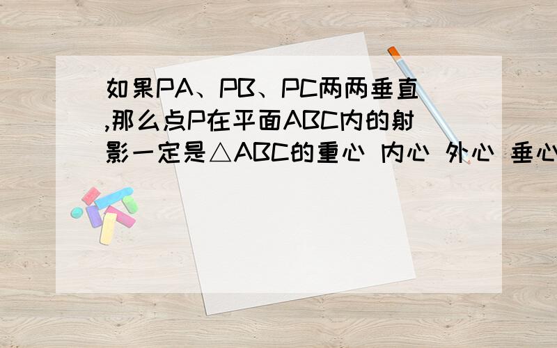 如果PA、PB、PC两两垂直,那么点P在平面ABC内的射影一定是△ABC的重心 内心 外心 垂心