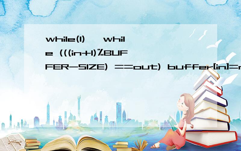 while(1) {while (((in+1)%BUFFER-SIZE) ==out) buffer[in]=nextproduced;in=(in+1)%BUFFER-SIZE;}这种方法最多允许缓冲的最大项数为BUFFER-SIZE-1,能否修改代码,使得将其缓冲的最大项数改为BUFFER-SIZE,即全部填满.请详细