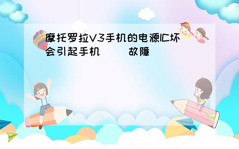 摩托罗拉V3手机的电源IC坏会引起手机（ ）故障