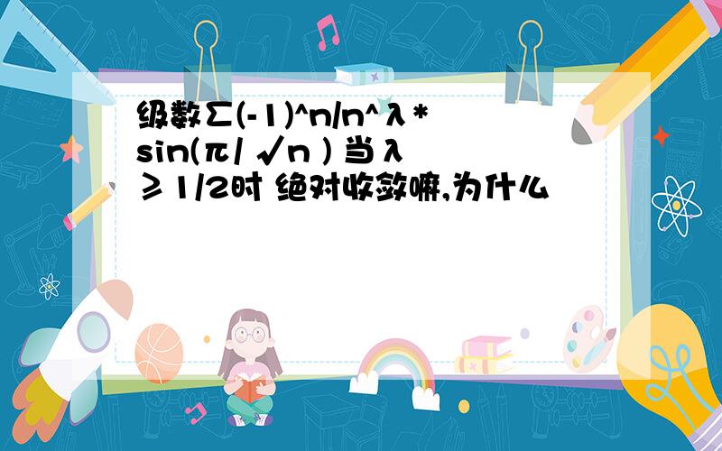 级数∑(-1)^n/n^λ*sin(π/ √n ) 当λ≥1/2时 绝对收敛嘛,为什么