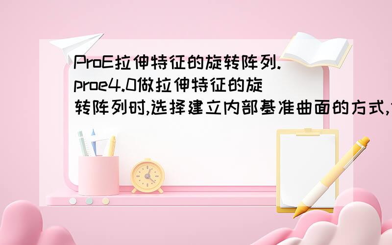 ProE拉伸特征的旋转阵列.proe4.0做拉伸特征的旋转阵列时,选择建立内部基准曲面的方式,但是建立的该内部基准曲面并没有包含在该拉伸特征内,无法显示旋转时所需要的角度值.请问阵列这种特