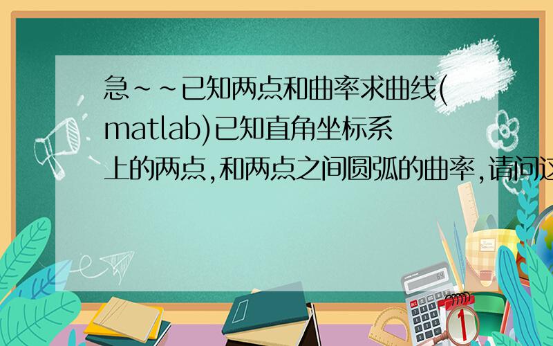 急~~已知两点和曲率求曲线(matlab)已知直角坐标系上的两点,和两点之间圆弧的曲率,请问这条曲线是唯一确定的么?如果这条直线唯一确定,可不可以求出这条直线的表达式.假设已知的两点为（x