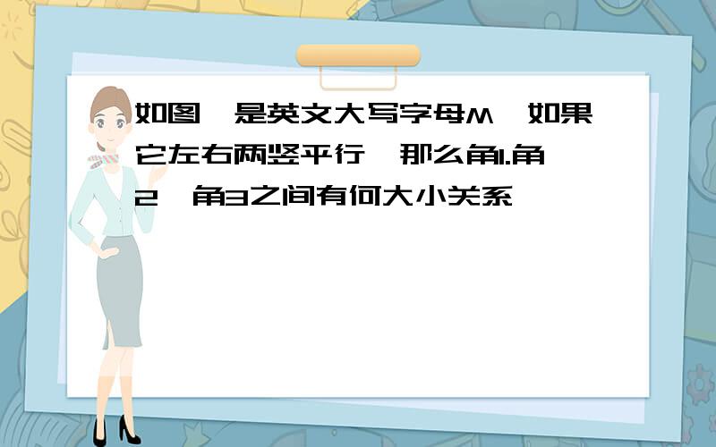 如图,是英文大写字母M,如果它左右两竖平行,那么角1.角2,角3之间有何大小关系